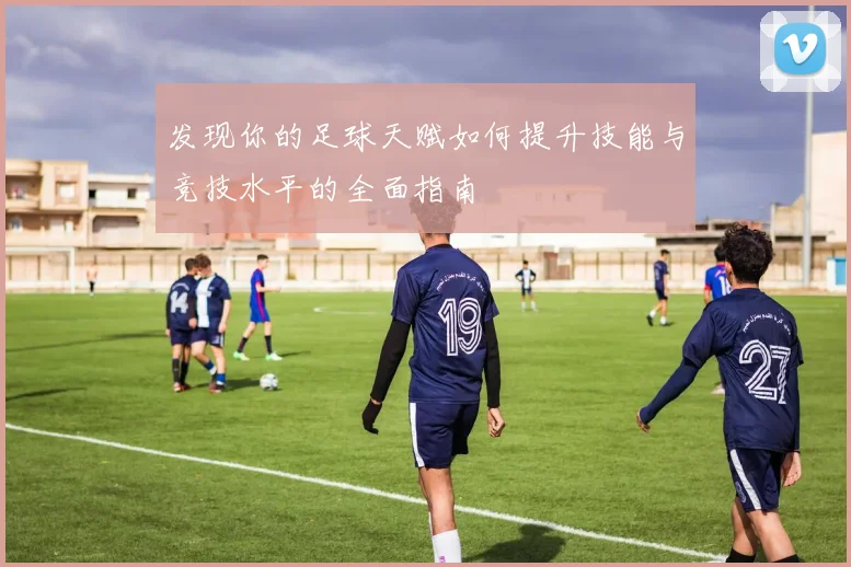 发现你的足球天赋如何提升技能与竞技水平的全面指南